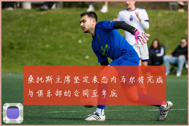 桑托斯主席坚定表态内马尔将完成与俱乐部的合同至年底