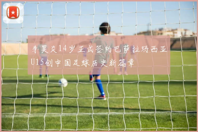李昊炎14岁正式签约巴萨拉玛西亚U15创中国足球历史新篇章