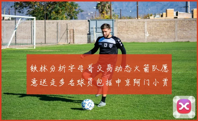 铁林分析字母哥交易动态火箭队愿意送走多名球员包括申京阿门小贾