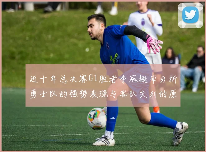 近十年总决赛G1胜者夺冠概率分析勇士队的强势表现与客队失利的原因探讨