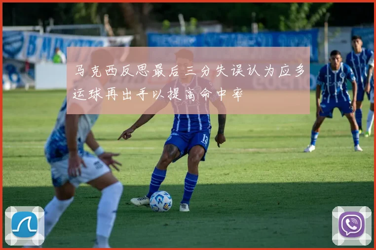 马克西反思最后三分失误认为应多运球再出手以提高命中率