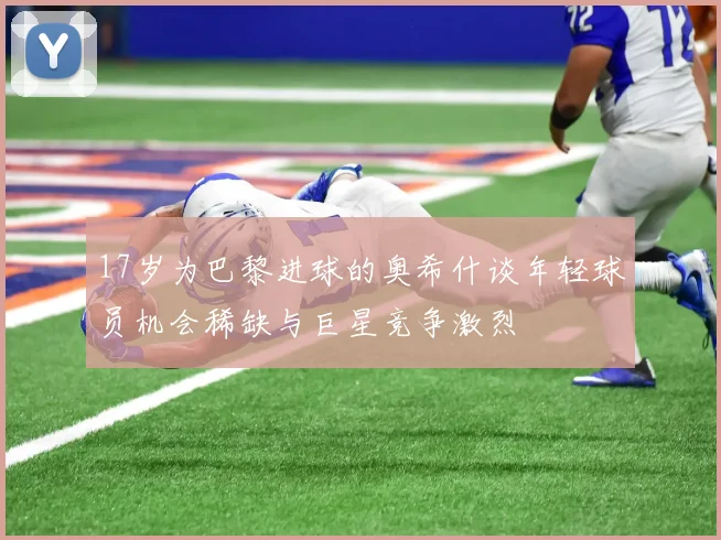 17岁为巴黎进球的奥希什谈年轻球员机会稀缺与巨星竞争激烈