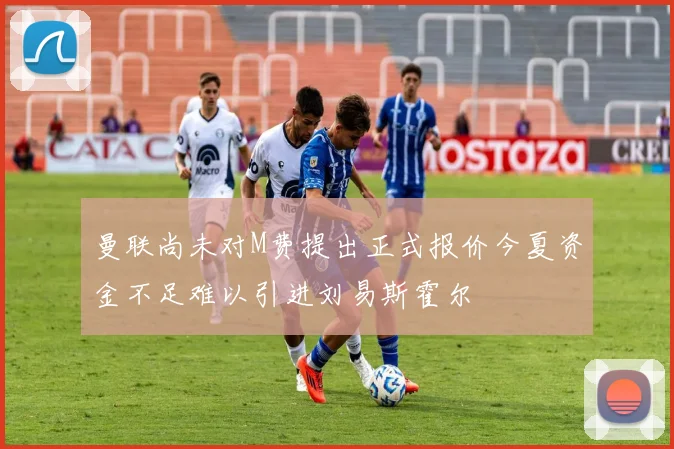 曼联尚未对M费提出正式报价今夏资金不足难以引进刘易斯霍尔