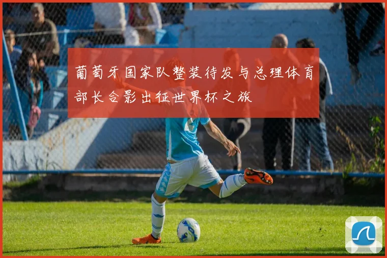 葡萄牙国家队整装待发与总理体育部长合影出征世界杯之旅