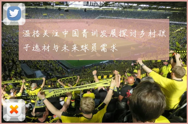 温格关注中国青训发展探讨乡村孩子选材与未来球员需求