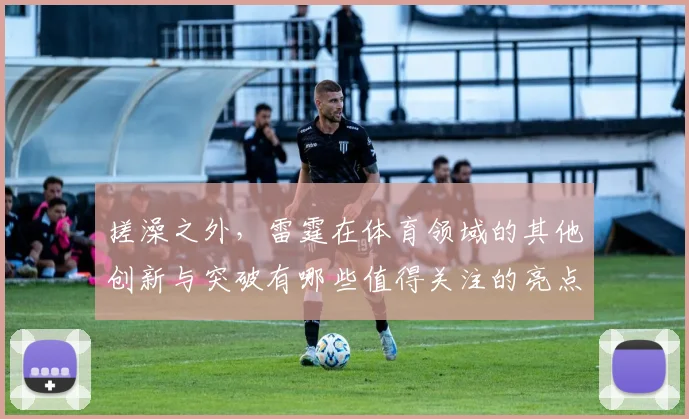 搓澡之外，雷霆在体育领域的其他创新与突破有哪些值得关注的亮点