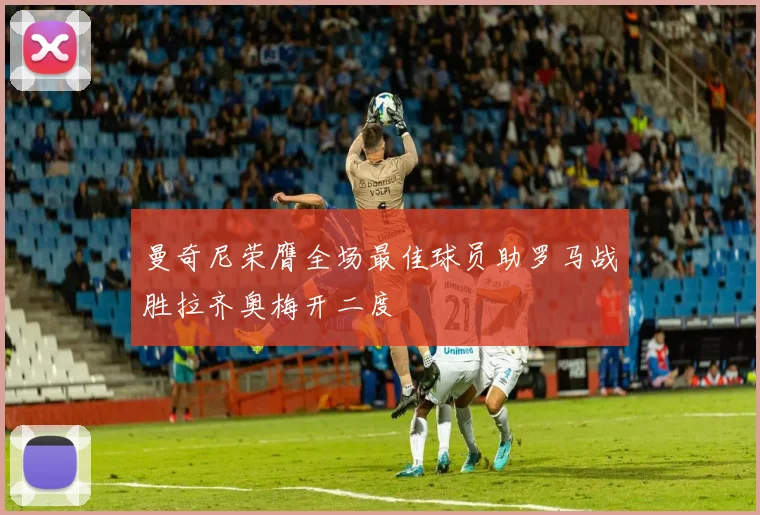 曼奇尼荣膺全场最佳球员助罗马战胜拉齐奥梅开二度