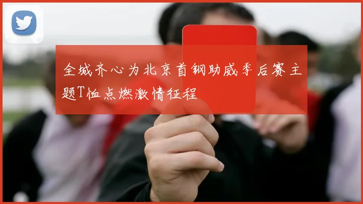 全城齐心为北京首钢助威季后赛主题T恤点燃激情征程